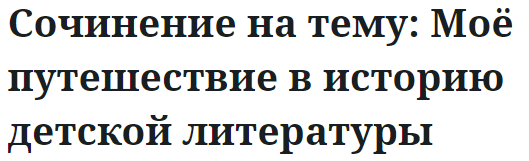 Сочинение на тему: Моё путешествие в историю детской литературы