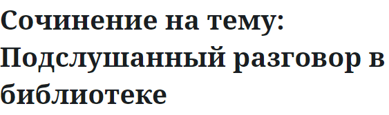 Сочинение на тему: Подслушанный разговор в библиотеке