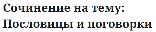 Сочинение на тему: Пословицы и поговорки