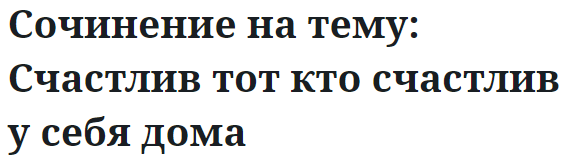 Сочинение на тему: Счастлив тот кто счастлив у себя дома