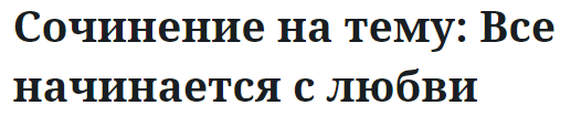 Сочинение на тему: Все начинается с любви