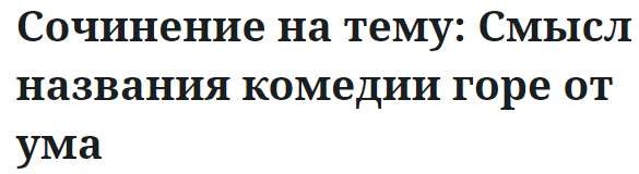 Сочинение на тему: Смысл названия комедии горе от ума