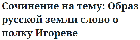 Сочинение на тему: Образ русской земли слово о полку Игореве