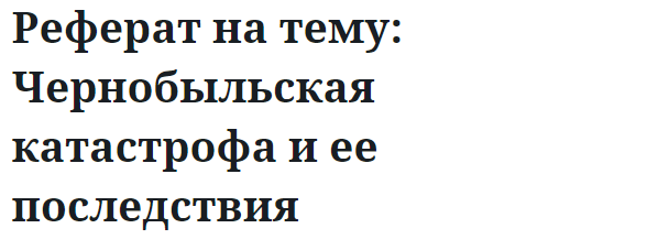 Реферат на тему: Чернобыльская катастрофа и ее последствия