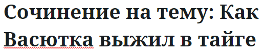 Сочинение на тему: Как Васютка выжил в тайге