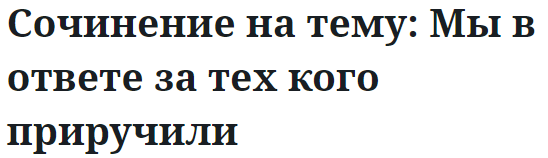 Сочинение на тему: Мы в ответе за тех кого приручили