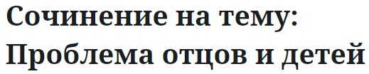 Сочинение на тему: Проблема отцов и детей