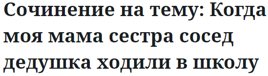 Сочинение на тему: Когда моя мама сестра сосед дедушка ходили в школу