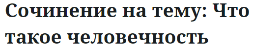 Сочинение на тему: Что такое человечность