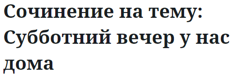 Сочинение на тему: Субботний вечер у нас дома