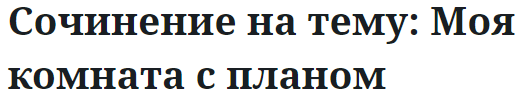 Сочинение на тему: Моя комната с планом