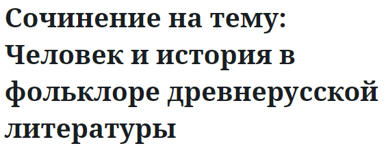 Сочинение на тему: Человек и история в фольклоре древнерусской литературы