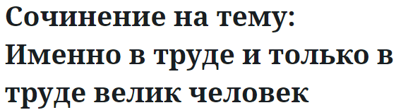 Сочинение на тему: Именно в труде и только в труде велик человек