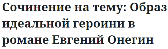 Сочинение на тему: Образ идеальной героини в романе Евгений Онегин