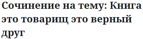 Сочинение на тему: Книга это товарищ это верный друг