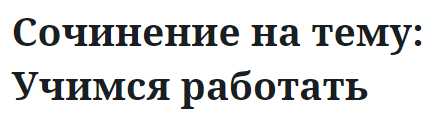 Сочинение на тему: Учимся работать