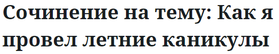 Сочинение на тему: Как я провел летние каникулы