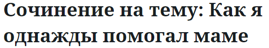 Сочинение на тему: Как я однажды помогал маме