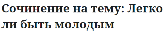 Сочинение на тему: Легко ли быть молодым