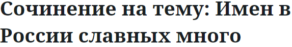 Сочинение на тему: Имен в России славных много