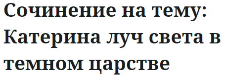 Сочинение на тему: Катерина луч света в темном царстве