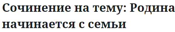 Сочинение на тему: Родина начинается с семьи