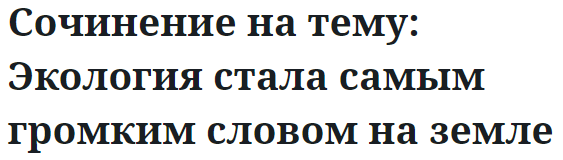 Сочинение на тему: Экология стала самым громким словом на земле