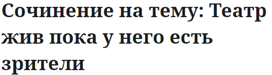 Сочинение на тему: Театр жив пока у него есть зрители