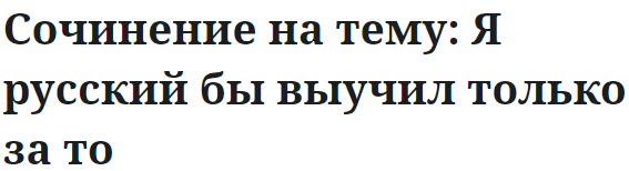 Сочинение на тему: Я русский бы выучил только за то