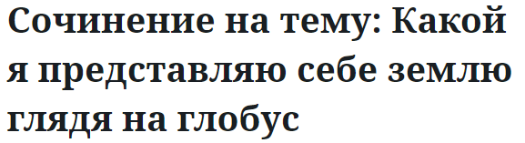 Сочинение на тему: Какой я представляю себе землю глядя на глобус