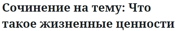 Сочинение на тему: Что такое жизненные ценности