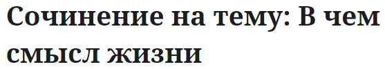 Сочинение на тему: В чем смысл жизни