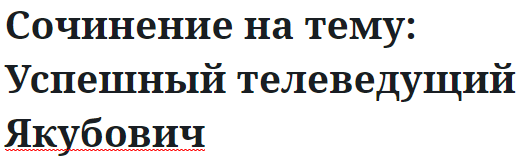 Сочинение на тему: Успешный телеведущий Якубович