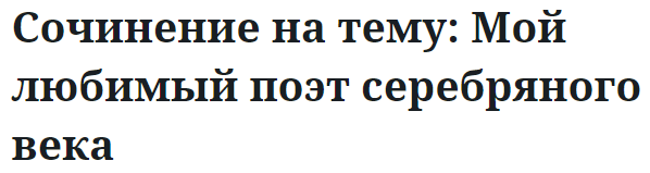 Сочинение на тему: Мой любимый поэт серебряного века