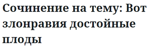 Сочинение на тему: Вот злонравия достойные плоды