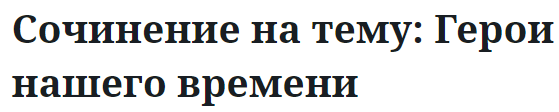 Сочинение на тему: Герои нашего времени