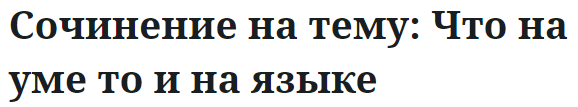 Сочинение на тему: Что на уме то и на языке