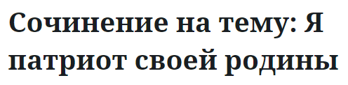 Сочинение на тему: Я патриот своей родины