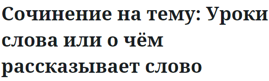 Сочинение на тему: Уроки слова или о чём рассказывает слово