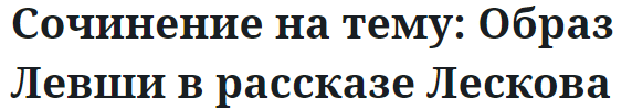 Сочинение на тему: Образ Левши в рассказе Лескова