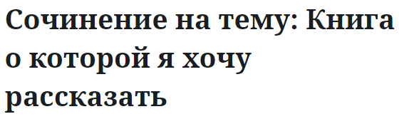 Сочинение на тему: Книга о которой я хочу рассказать