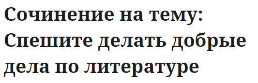 Сочинение на тему: Спешите делать добрые дела по литературе