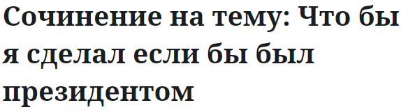 Сочинение на тему: Что бы я сделал если бы был президентом