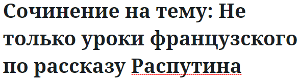 Сочинение на тему: Не только уроки французского по рассказу Распутина