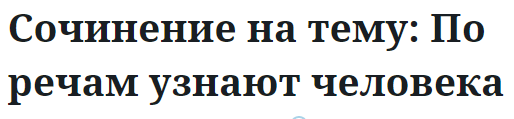 Сочинение на тему: По речам узнают человека