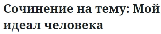 Сочинение на тему: Мой идеал человека