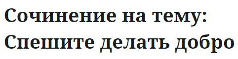 Сочинение на тему: Спешите делать добро