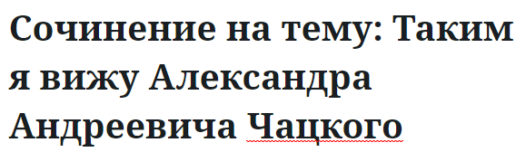 Сочинение на тему: Таким я вижу Александра Андреевича Чацкого