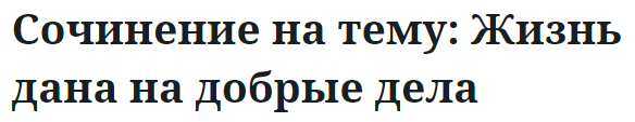 Сочинение на тему: Жизнь дана на добрые дела