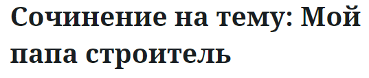 Сочинение на тему: Мой папа строитель